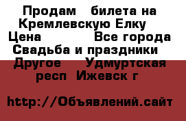 Продам 3 билета на Кремлевскую Елку. › Цена ­ 2 000 - Все города Свадьба и праздники » Другое   . Удмуртская респ.,Ижевск г.